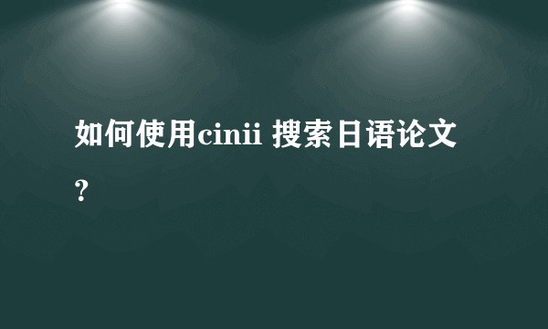 如何使用cinii 搜索日语论文？