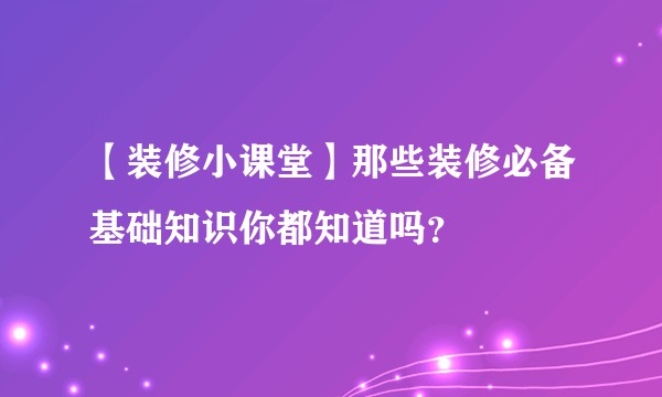 【装修小课堂】那些装修必备基础知识你都知道吗?