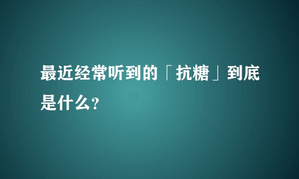 最近经常听到的「抗糖」到底是什么？