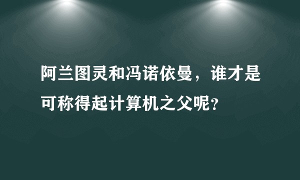 阿兰图灵和冯诺依曼，谁才是可称得起计算机之父呢？