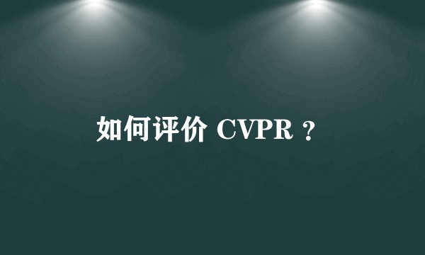 如何评价 CVPR ？