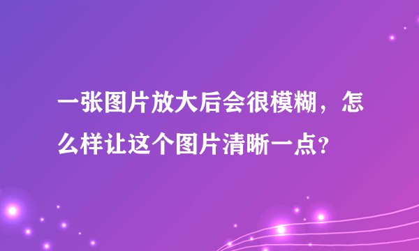一张图片放大后会很模糊，怎么样让这个图片清晰一点？