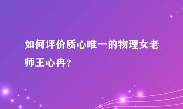 如何评价质心唯一的物理女老师王心冉？