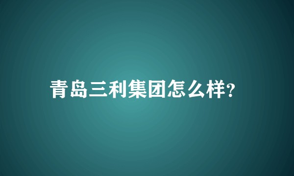 青岛三利集团怎么样?