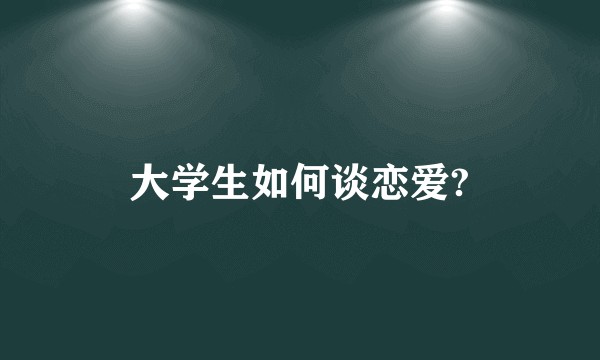 大学生如何谈恋爱?