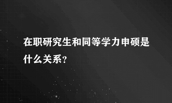 在职研究生和同等学力申硕是什么关系？