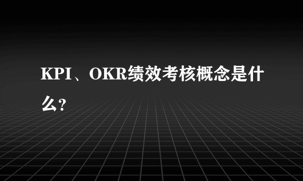 KPI、OKR绩效考核概念是什么？