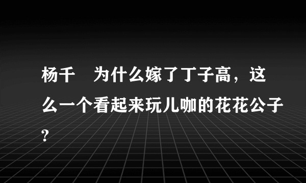 杨千樺为什么嫁了丁子高，这么一个看起来玩儿咖的花花公子?