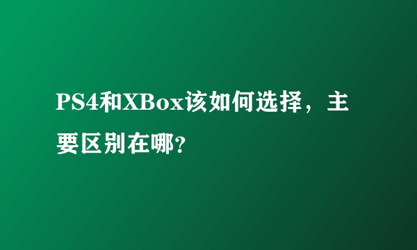 PS4和XBox该如何选择，主要区别在哪？