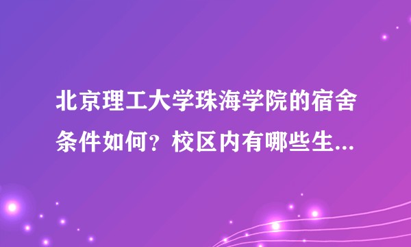北京理工大学珠海学院的宿舍条件如何？校区内有哪些生活设施？