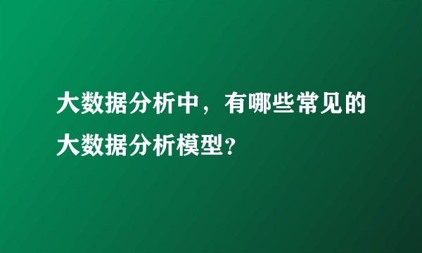 大数据分析中,有哪些常见的大数据分析模型?