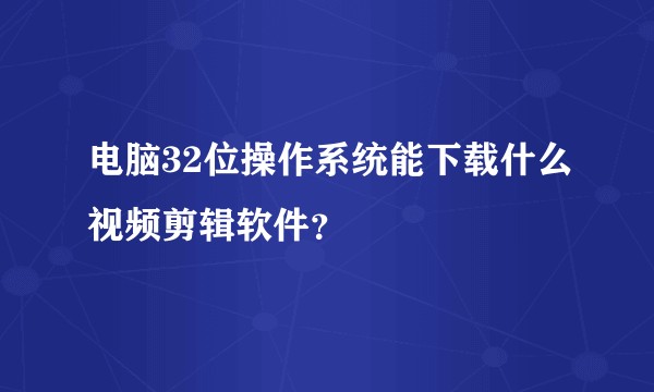 电脑32位操作系统能下载什么视频剪辑软件?
