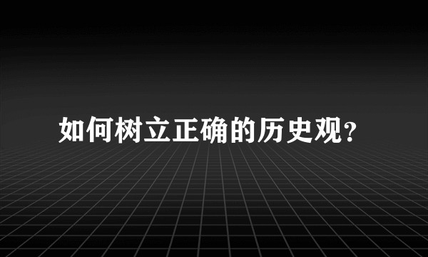 如何树立正确的历史观？