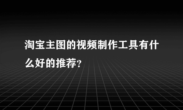淘宝主图的视频制作工具有什么好的推荐？