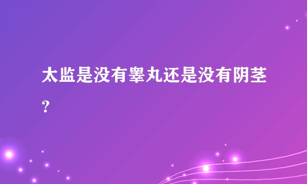 太监是没有睾丸还是没有阴茎？