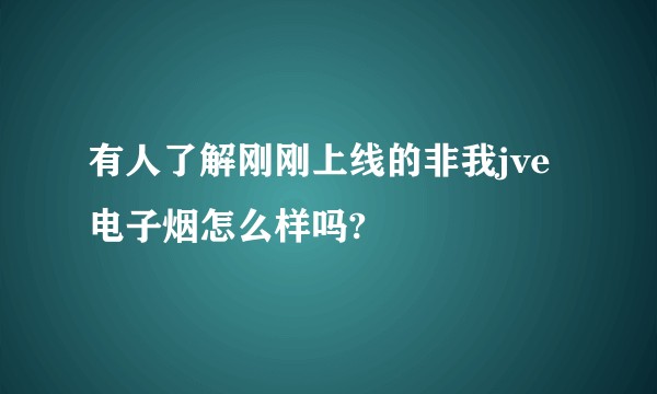 有人了解刚刚上线的非我jve电子烟怎么样吗?