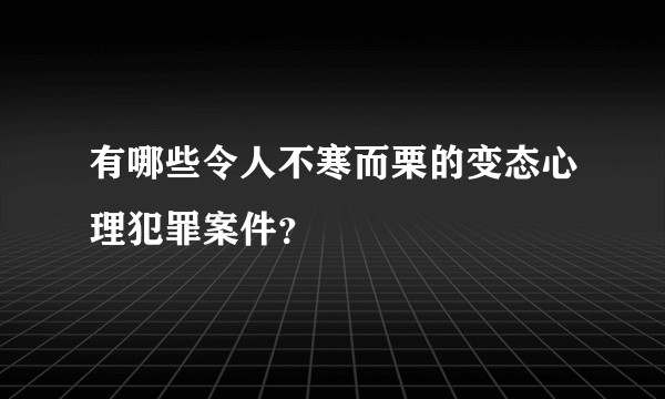 有哪些令人不寒而栗的变态心理犯罪案件？