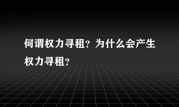 何谓权力寻租？为什么会产生权力寻租？