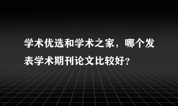 学术优选和学术之家，哪个发表学术期刊论文比较好？