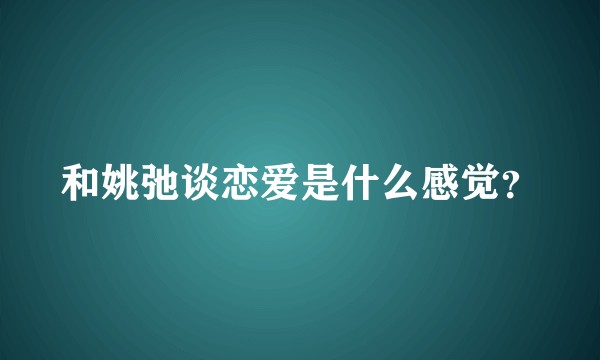 和姚弛谈恋爱是什么感觉？