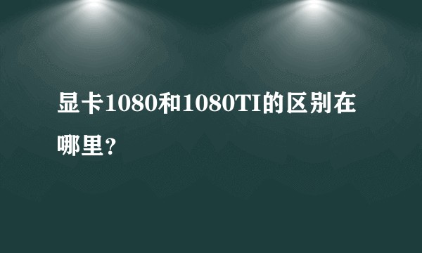 显卡1080和1080TI的区别在哪里?