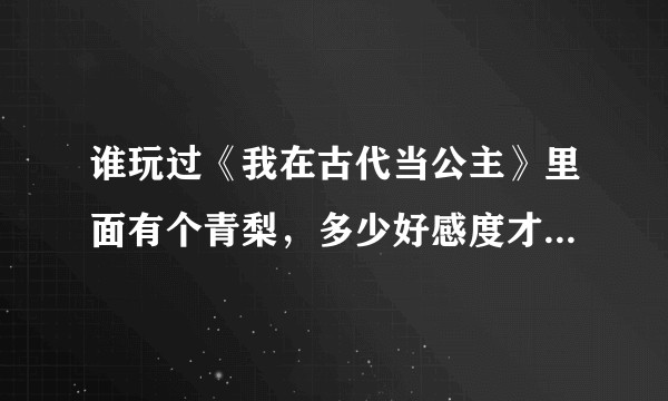 谁玩过《我在古代当公主》里面有个青梨，多少好感度才能不被她害了啊？