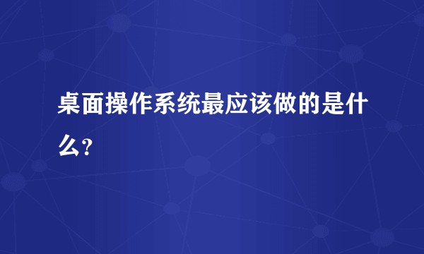 桌面操作系统最应该做的是什么？