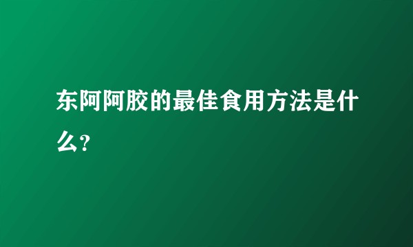 东阿阿胶的最佳食用方法是什么？