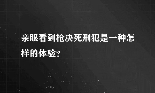 亲眼看到枪决死刑犯是一种怎样的体验？
