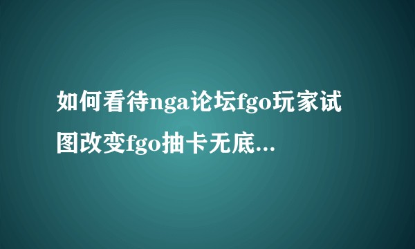 如何看待nga论坛fgo玩家试图改变fgo抽卡无底线机制的行为？