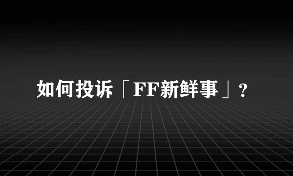 如何投诉「FF新鲜事」？