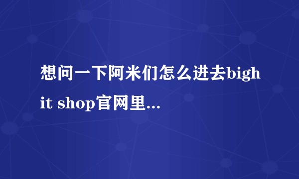 想问一下阿米们怎么进去bighit shop官网里面买东西吖？在一些购物软件里面会有得买吗？
