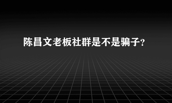 陈昌文老板社群是不是骗子？