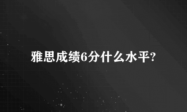 雅思成绩6分什么水平?