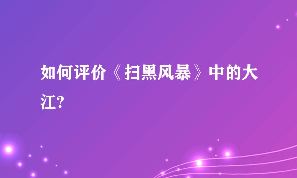 如何评价《扫黑风暴》中的大江?