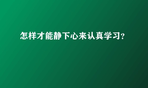 怎样才能静下心来认真学习？