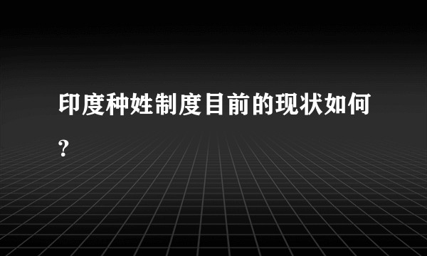 印度种姓制度目前的现状如何？