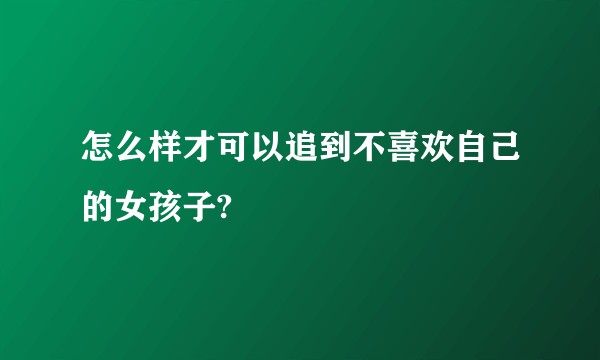 怎么样才可以追到不喜欢自己的女孩子?