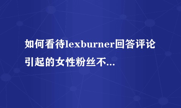 如何看待lexburner回答评论引起的女性粉丝不满事件？