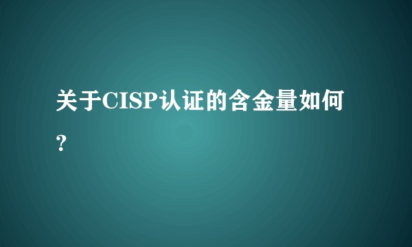 关于CISP认证的含金量如何？