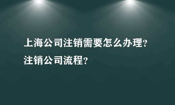 上海公司注销需要怎么办理?注销公司流程?