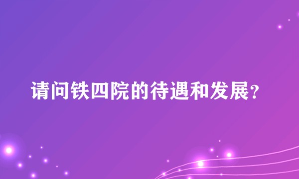 请问铁四院的待遇和发展？