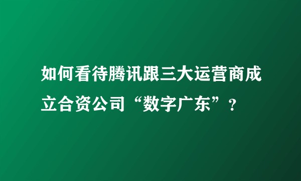 如何看待腾讯跟三大运营商成立合资公司“数字广东”？