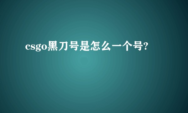 csgo黑刀号是怎么一个号?