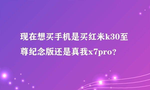 现在想买手机是买红米k30至尊纪念版还是真我x7pro？