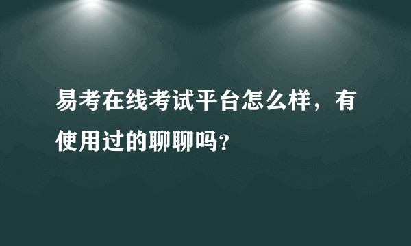 易考在线考试平台怎么样，有使用过的聊聊吗？