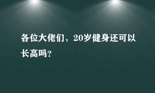 各位大佬们，20岁健身还可以长高吗？