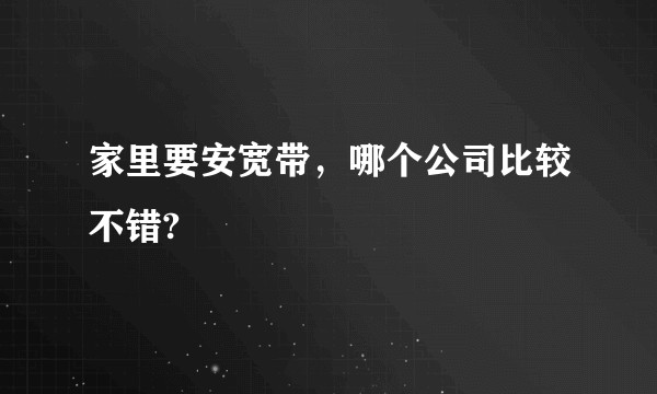 家里要安宽带，哪个公司比较不错?