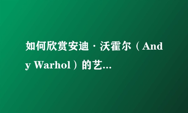 如何欣赏安迪·沃霍尔（Andy Warhol）的艺术作品？