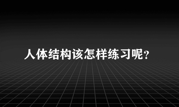 人体结构该怎样练习呢？